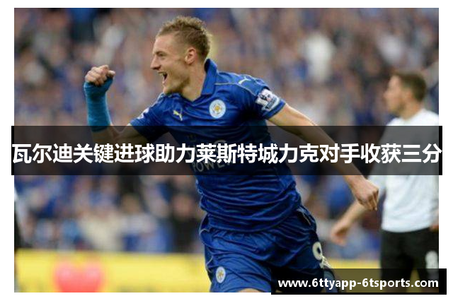 瓦尔迪关键进球助力莱斯特城力克对手收获三分