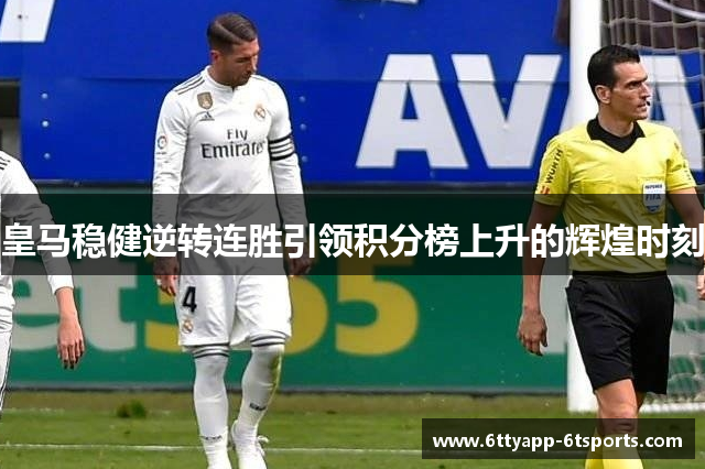 皇马稳健逆转连胜引领积分榜上升的辉煌时刻