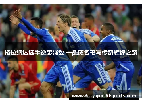 格拉纳达选手逆袭强敌 一战成名书写传奇辉煌之路