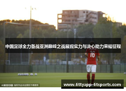 中国足球全力备战亚洲巅峰之战展现实力与决心助力荣耀征程