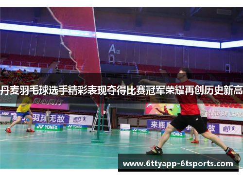 丹麦羽毛球选手精彩表现夺得比赛冠军荣耀再创历史新高