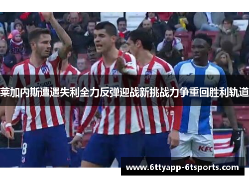 莱加内斯遭遇失利全力反弹迎战新挑战力争重回胜利轨道