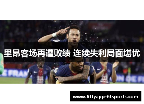 里昂客场再遭败绩 连续失利局面堪忧