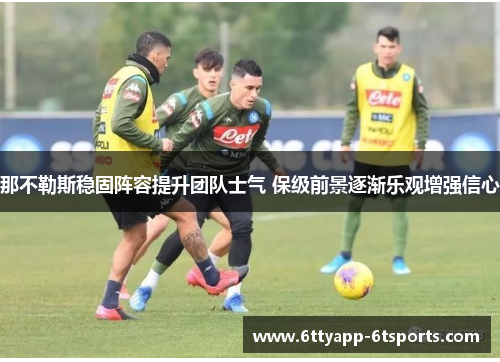 那不勒斯稳固阵容提升团队士气 保级前景逐渐乐观增强信心