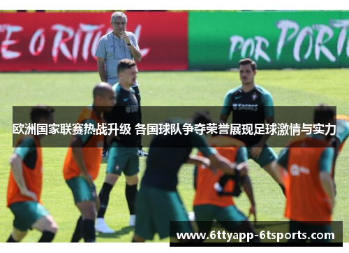 欧洲国家联赛热战升级 各国球队争夺荣誉展现足球激情与实力