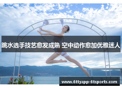 跳水选手技艺愈发成熟 空中动作愈加优雅迷人