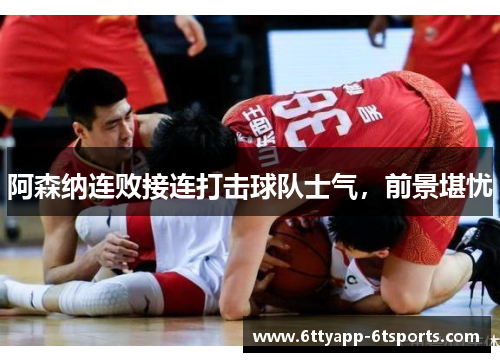 阿森纳连败接连打击球队士气，前景堪忧