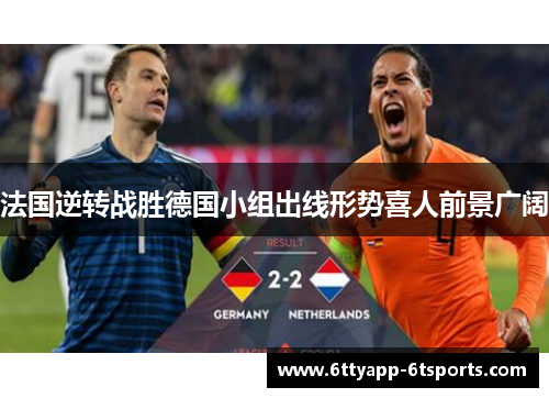 法国逆转战胜德国小组出线形势喜人前景广阔
