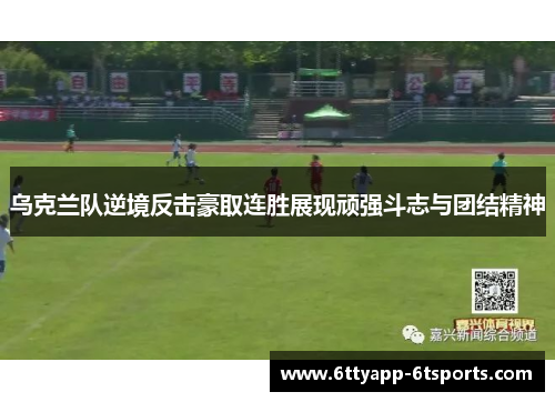 乌克兰队逆境反击豪取连胜展现顽强斗志与团结精神