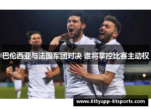 巴伦西亚与法国军团对决 谁将掌控比赛主动权