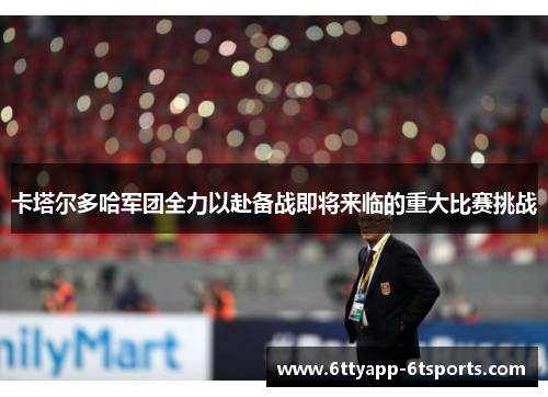 卡塔尔多哈军团全力以赴备战即将来临的重大比赛挑战