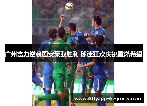 广州富力逆袭国安豪取胜利 球迷狂欢庆祝重燃希望