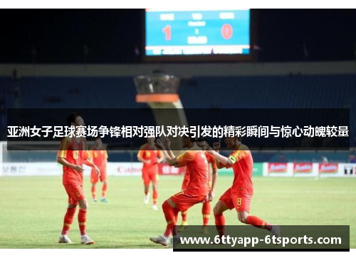 亚洲女子足球赛场争锋相对强队对决引发的精彩瞬间与惊心动魄较量