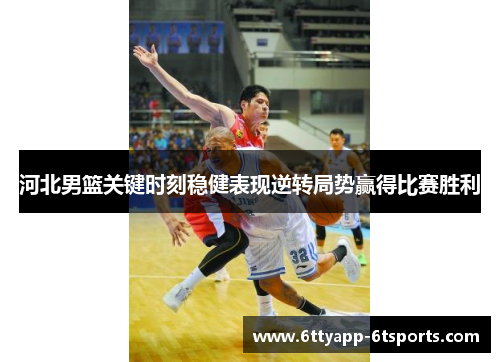 河北男篮关键时刻稳健表现逆转局势赢得比赛胜利