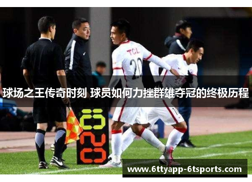 球场之王传奇时刻 球员如何力挫群雄夺冠的终极历程