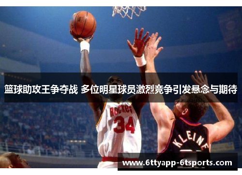 篮球助攻王争夺战 多位明星球员激烈竞争引发悬念与期待