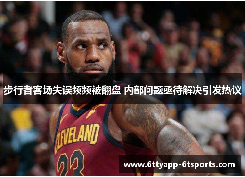 步行者客场失误频频被翻盘 内部问题亟待解决引发热议