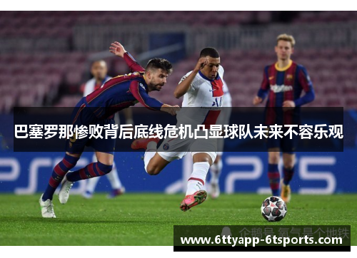 巴塞罗那惨败背后底线危机凸显球队未来不容乐观