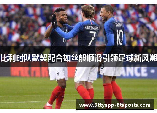 比利时队默契配合如丝般顺滑引领足球新风潮