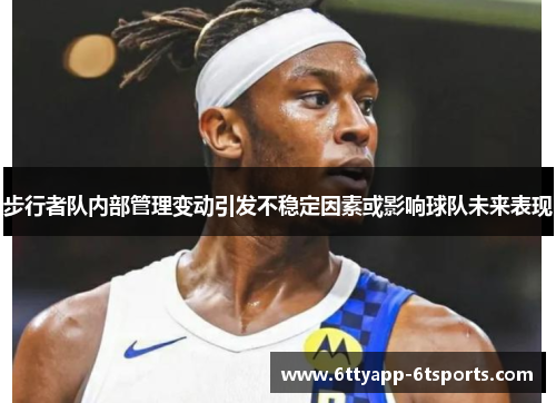 步行者队内部管理变动引发不稳定因素或影响球队未来表现