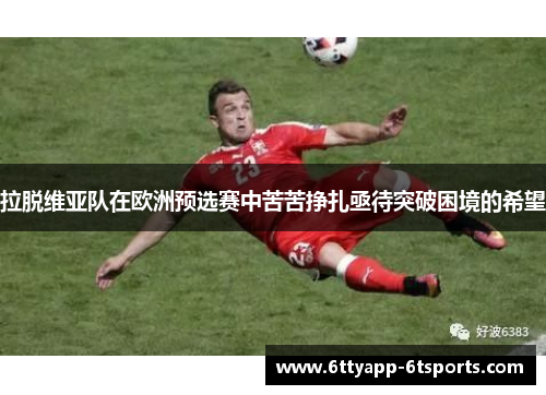 拉脱维亚队在欧洲预选赛中苦苦挣扎亟待突破困境的希望