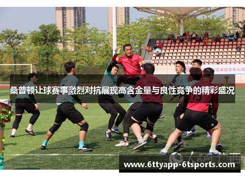 桑普顿让球赛事激烈对抗展现高含金量与良性竞争的精彩盛况