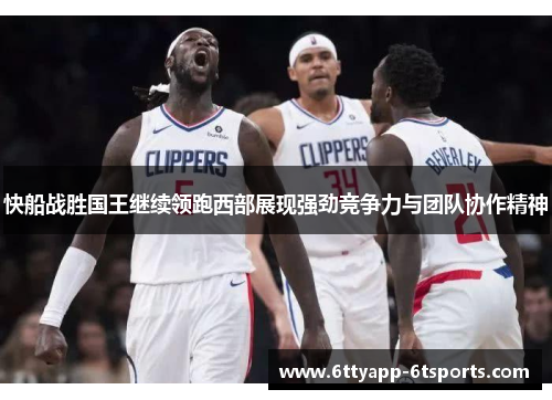 快船战胜国王继续领跑西部展现强劲竞争力与团队协作精神
