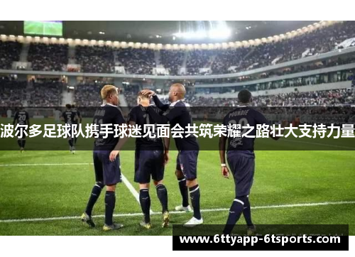 波尔多足球队携手球迷见面会共筑荣耀之路壮大支持力量