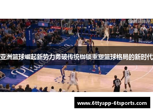 亚洲篮球崛起新势力勇破传统枷锁重塑篮球格局的新时代