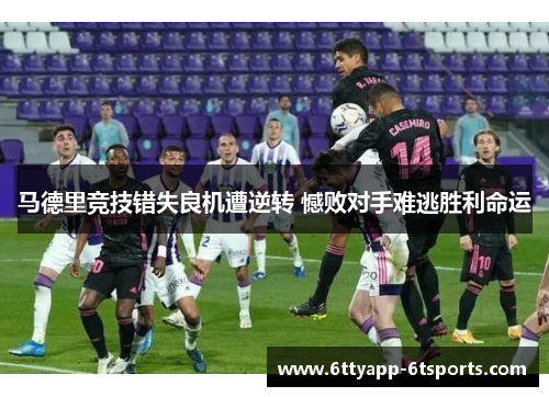 马德里竞技错失良机遭逆转 憾败对手难逃胜利命运