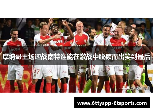 摩纳哥主场迎战南特谁能在激战中脱颖而出笑到最后