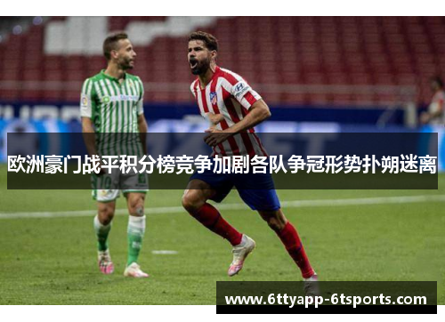 欧洲豪门战平积分榜竞争加剧各队争冠形势扑朔迷离