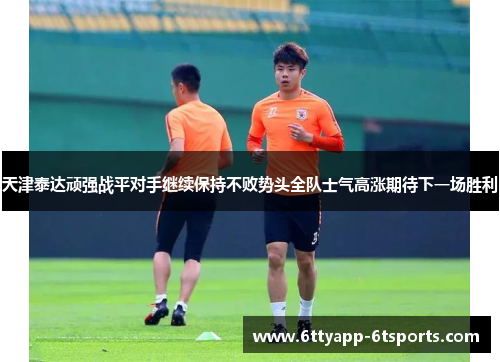 天津泰达顽强战平对手继续保持不败势头全队士气高涨期待下一场胜利
