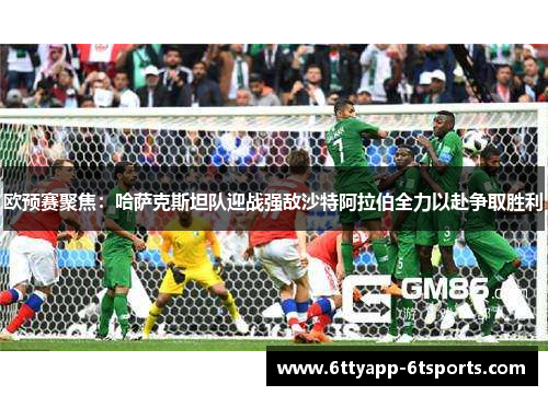 欧预赛聚焦：哈萨克斯坦队迎战强敌沙特阿拉伯全力以赴争取胜利