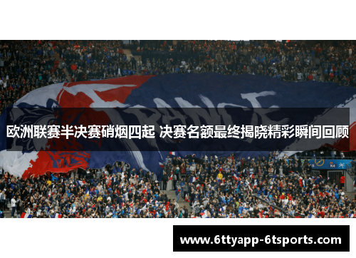 欧洲联赛半决赛硝烟四起 决赛名额最终揭晓精彩瞬间回顾