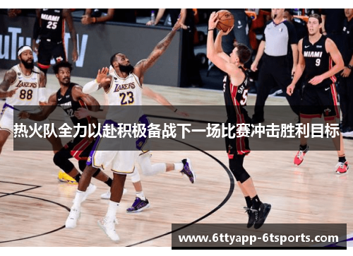 热火队全力以赴积极备战下一场比赛冲击胜利目标