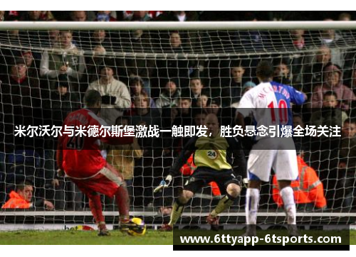 米尔沃尔与米德尔斯堡激战一触即发，胜负悬念引爆全场关注