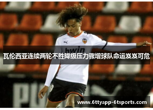 瓦伦西亚连续两轮不胜降级压力骤增球队命运岌岌可危