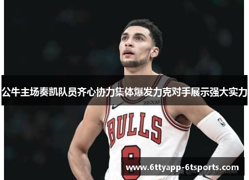 公牛主场奏凯队员齐心协力集体爆发力克对手展示强大实力