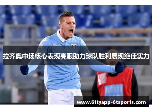 拉齐奥中场核心表现亮眼助力球队胜利展现绝佳实力