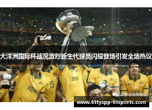 大洋洲国际杯战况激烈新生代球员闪耀登场引发全场热议
