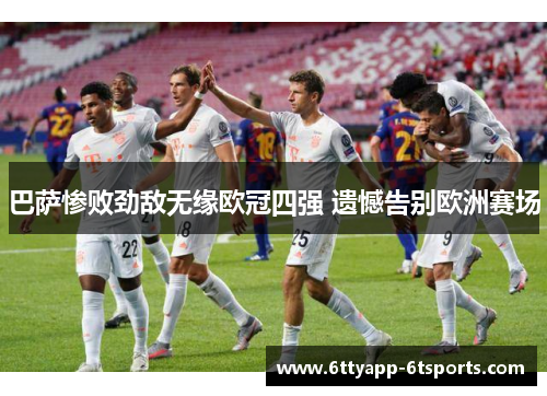 巴萨惨败劲敌无缘欧冠四强 遗憾告别欧洲赛场