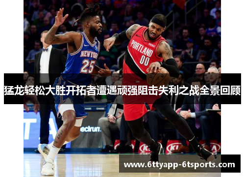 猛龙轻松大胜开拓者遭遇顽强阻击失利之战全景回顾