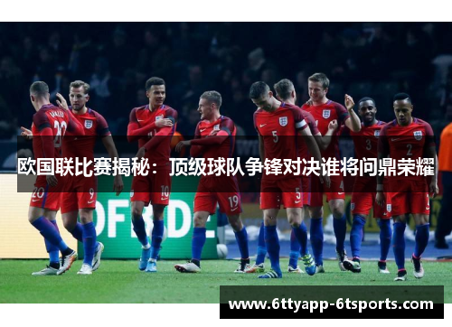 欧国联比赛揭秘：顶级球队争锋对决谁将问鼎荣耀