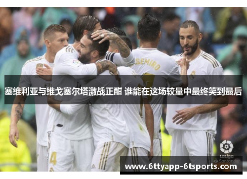 塞维利亚与维戈塞尔塔激战正酣 谁能在这场较量中最终笑到最后